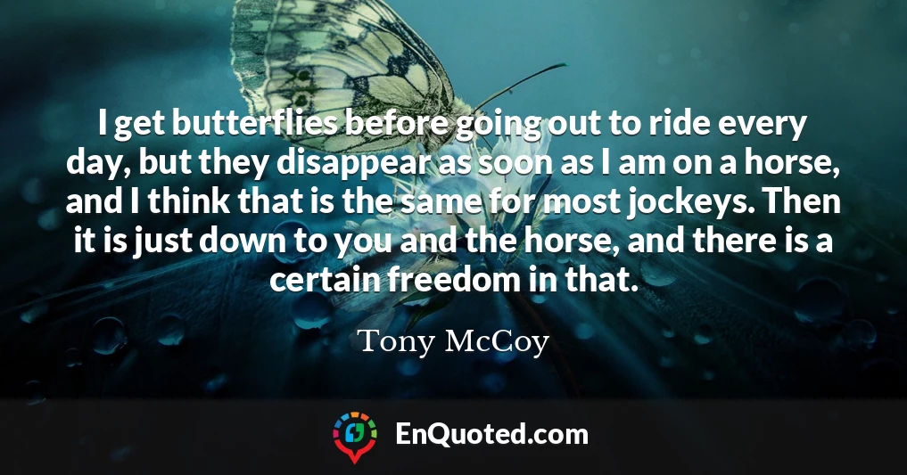I get butterflies before going out to ride every day, but they disappear as soon as I am on a horse, and I think that is the same for most jockeys. Then it is just down to you and the horse, and there is a certain freedom in that.