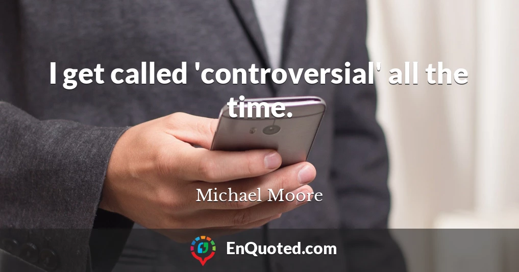 I get called 'controversial' all the time.