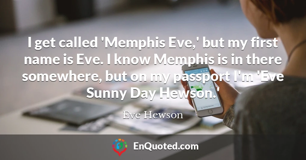 I get called 'Memphis Eve,' but my first name is Eve. I know Memphis is in there somewhere, but on my passport I'm 'Eve Sunny Day Hewson.'