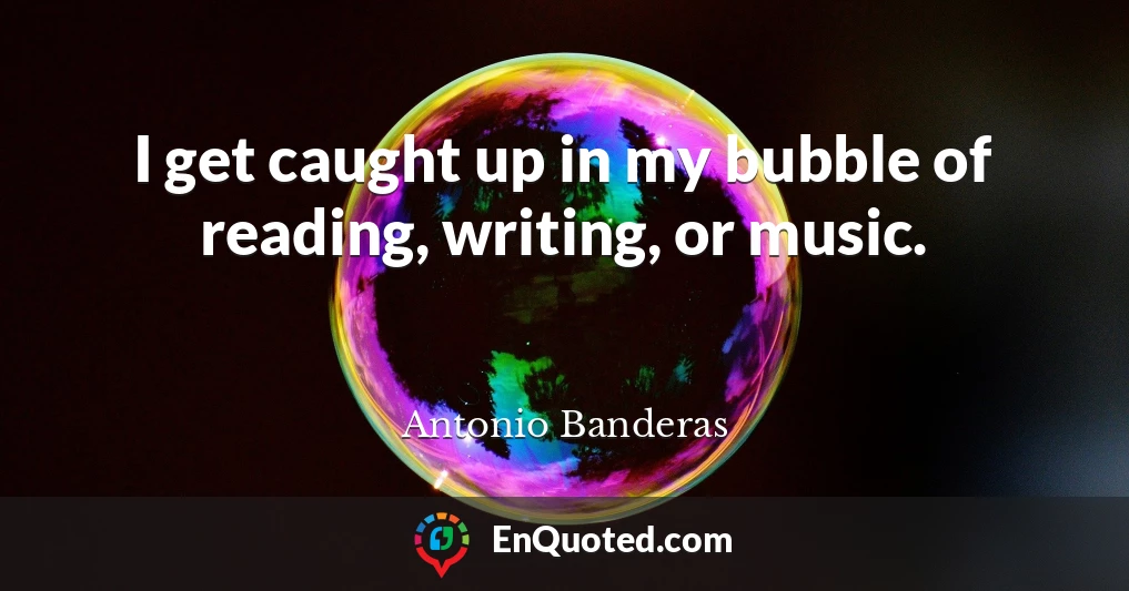 I get caught up in my bubble of reading, writing, or music.