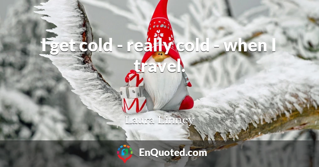 I get cold - really cold - when I travel.