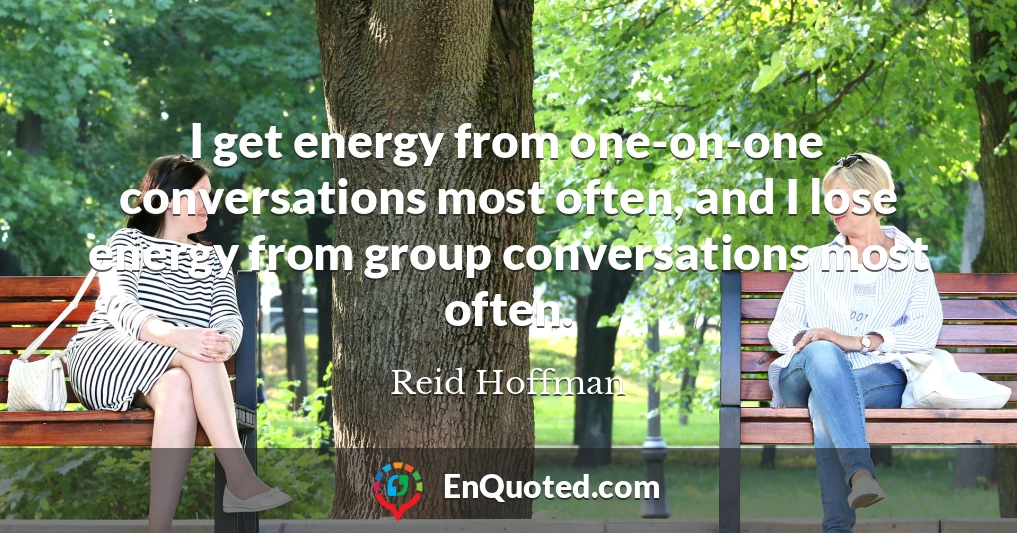 I get energy from one-on-one conversations most often, and I lose energy from group conversations most often.