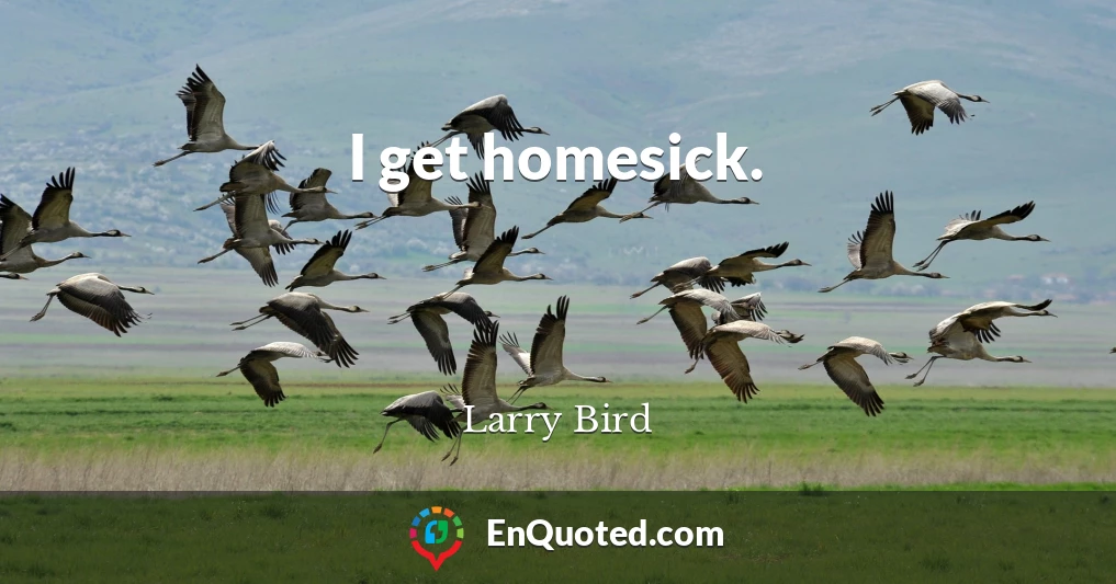 I get homesick.