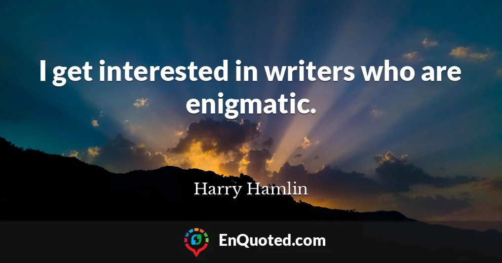 I get interested in writers who are enigmatic.