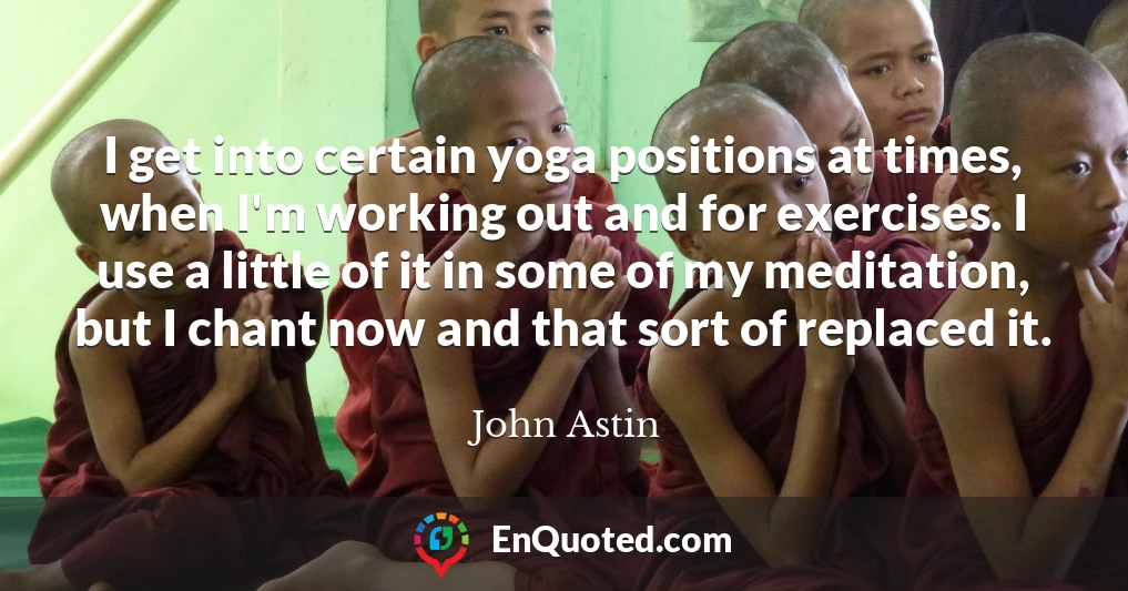 I get into certain yoga positions at times, when I'm working out and for exercises. I use a little of it in some of my meditation, but I chant now and that sort of replaced it.