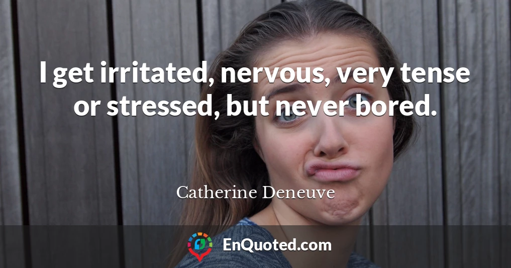 I get irritated, nervous, very tense or stressed, but never bored.