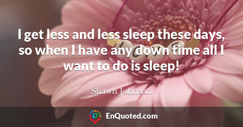 I get less and less sleep these days, so when I have any down time all I want to do is sleep!