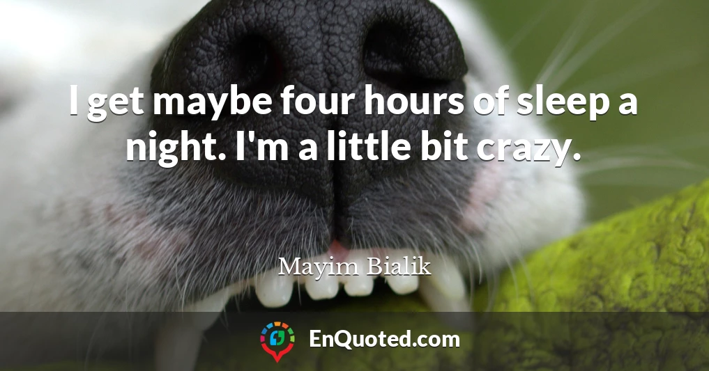 I get maybe four hours of sleep a night. I'm a little bit crazy.