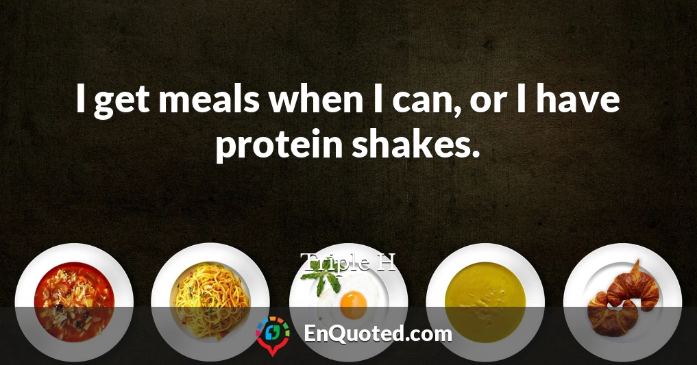 I get meals when I can, or I have protein shakes.