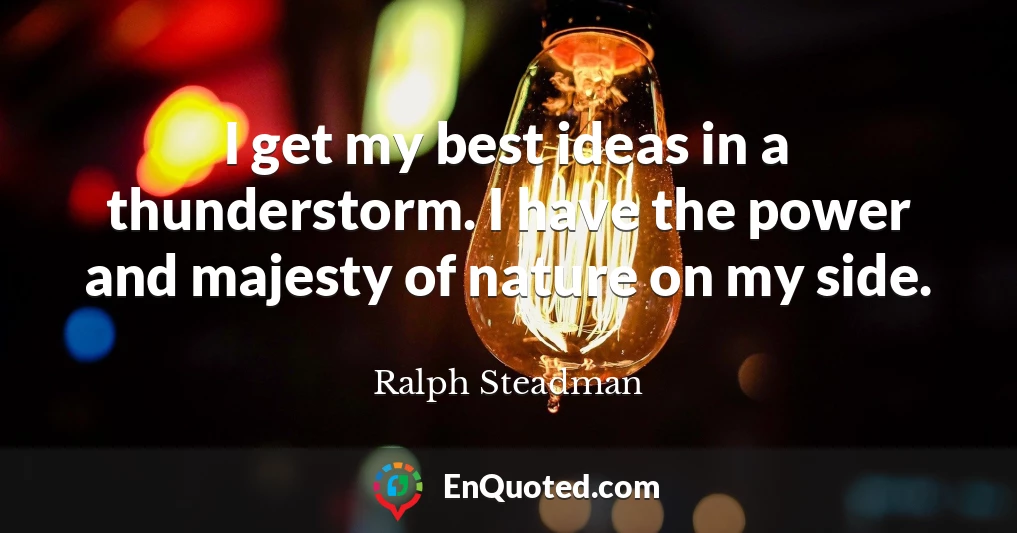 I get my best ideas in a thunderstorm. I have the power and majesty of nature on my side.