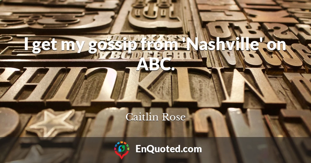 I get my gossip from 'Nashville' on ABC.