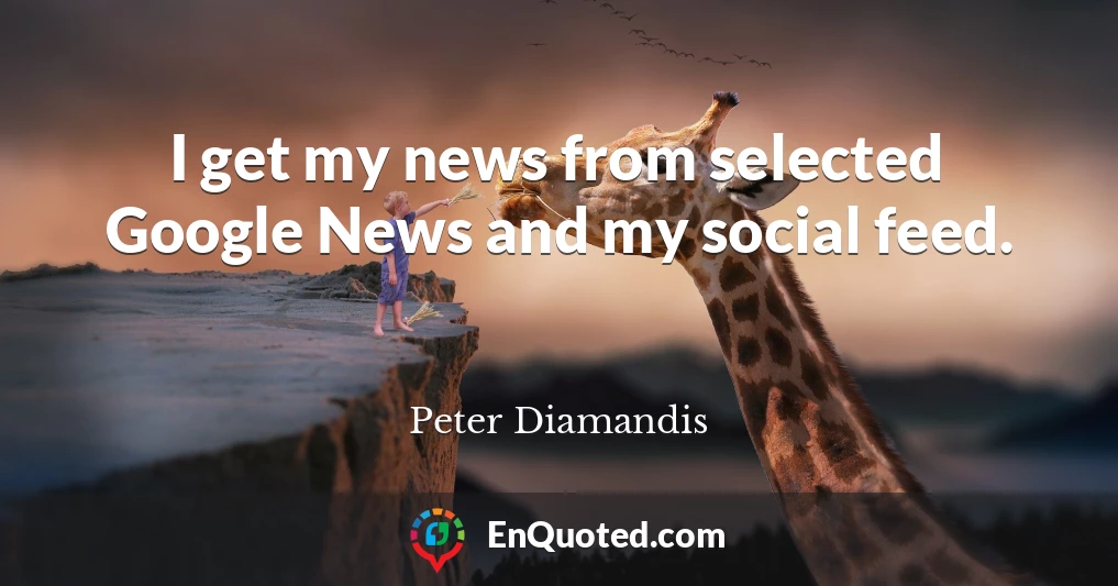 I get my news from selected Google News and my social feed.