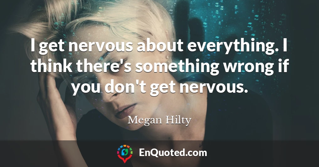 I get nervous about everything. I think there's something wrong if you don't get nervous.