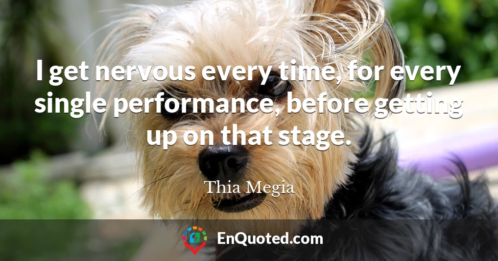 I get nervous every time, for every single performance, before getting up on that stage.
