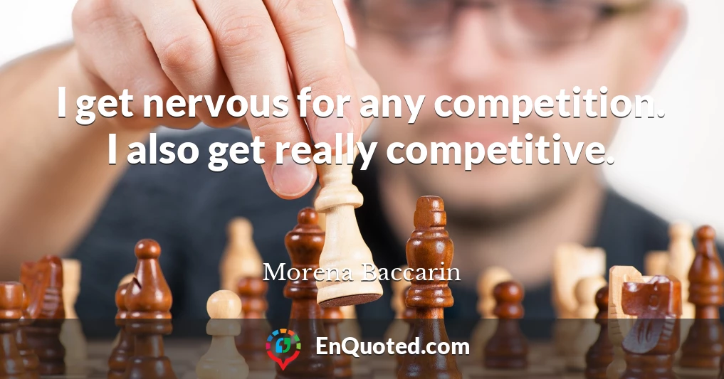 I get nervous for any competition. I also get really competitive.