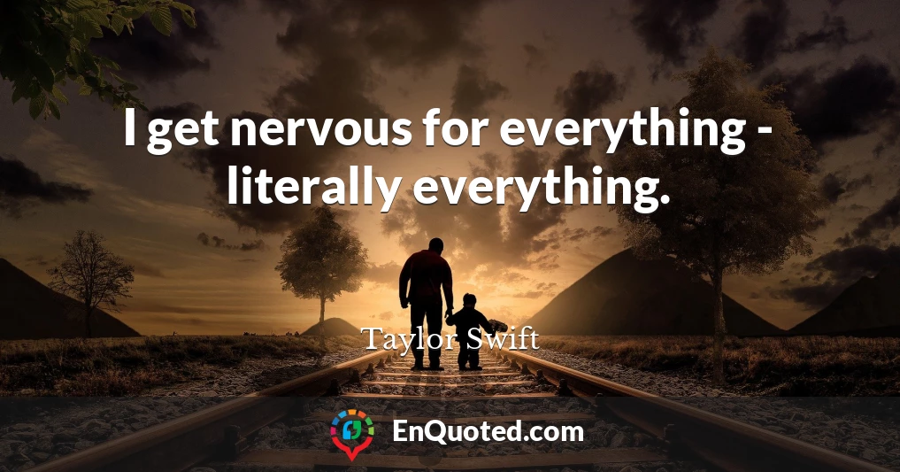 I get nervous for everything - literally everything.
