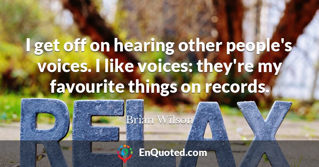 I get off on hearing other people's voices. I like voices: they're my favourite things on records.