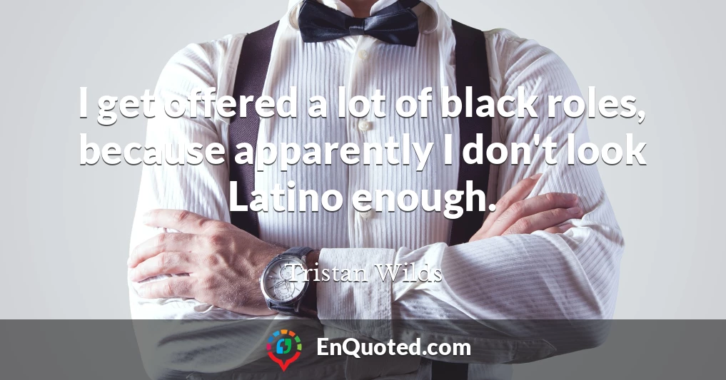I get offered a lot of black roles, because apparently I don't look Latino enough.