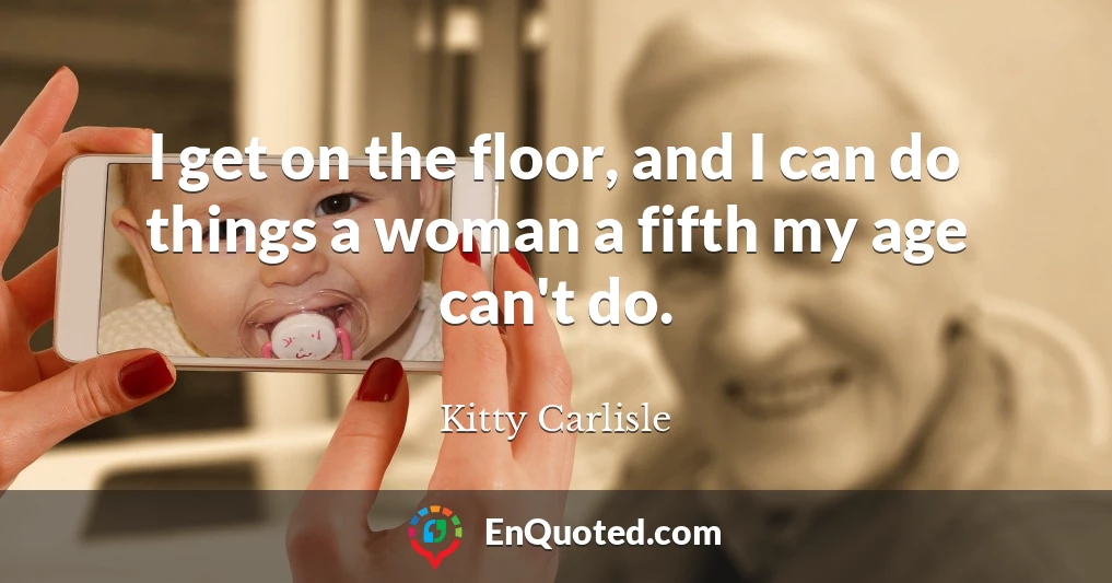I get on the floor, and I can do things a woman a fifth my age can't do.