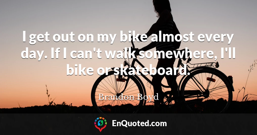 I get out on my bike almost every day. If I can't walk somewhere, I'll bike or skateboard.