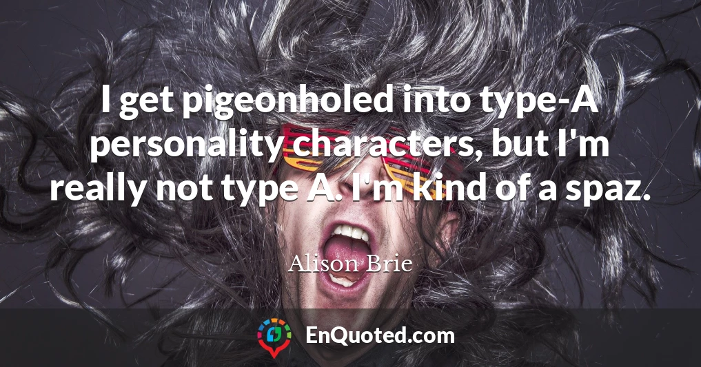I get pigeonholed into type-A personality characters, but I'm really not type A. I'm kind of a spaz.