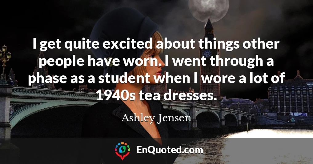 I get quite excited about things other people have worn. I went through a phase as a student when I wore a lot of 1940s tea dresses.