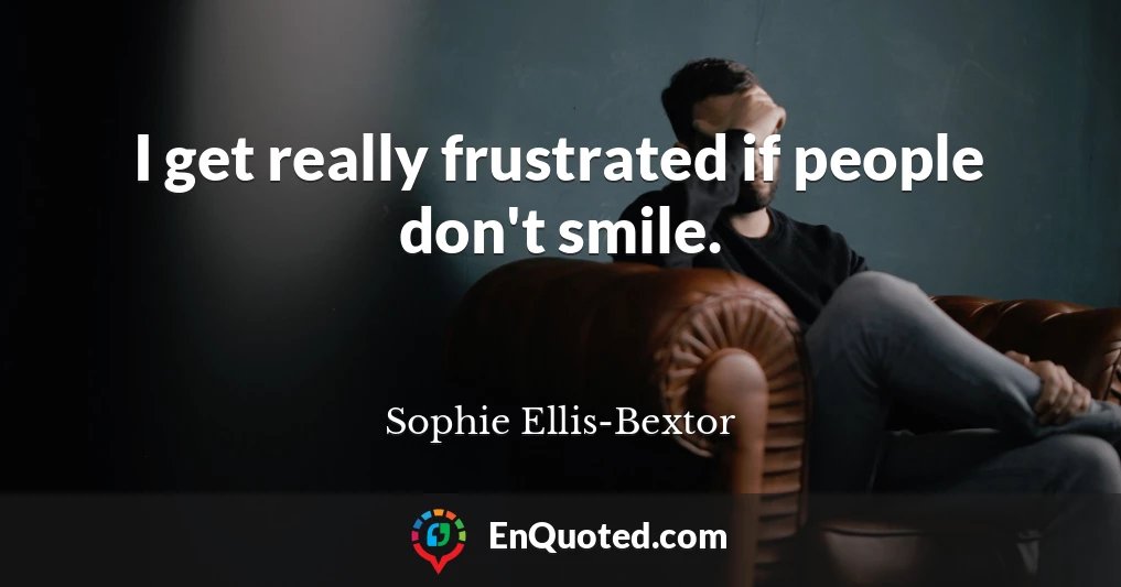 I get really frustrated if people don't smile.