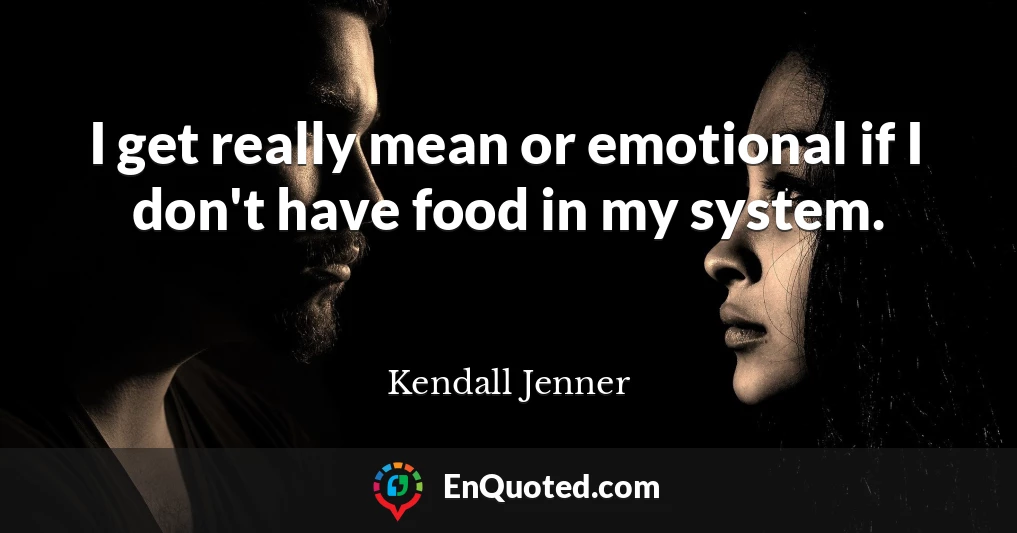 I get really mean or emotional if I don't have food in my system.