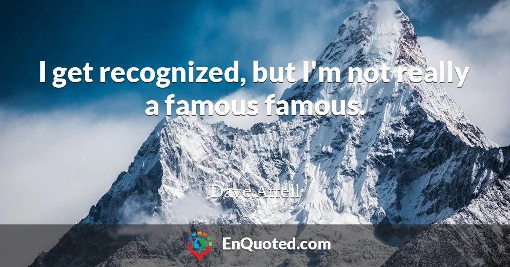 I get recognized, but I'm not really a famous famous.