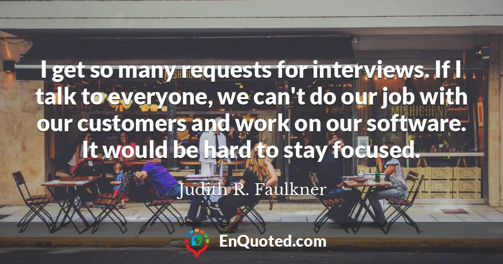 I get so many requests for interviews. If I talk to everyone, we can't do our job with our customers and work on our software. It would be hard to stay focused.