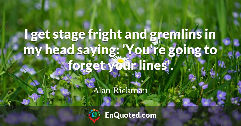 I get stage fright and gremlins in my head saying: 'You're going to forget your lines'.