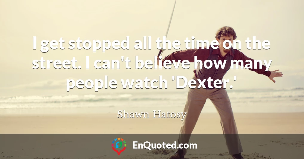 I get stopped all the time on the street. I can't believe how many people watch 'Dexter.'