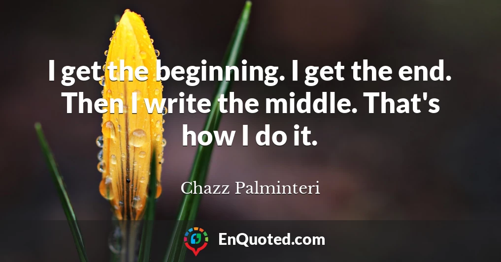 I get the beginning. I get the end. Then I write the middle. That's how I do it.