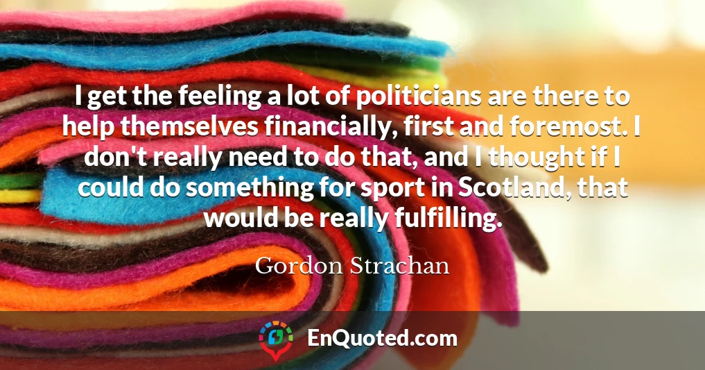 I get the feeling a lot of politicians are there to help themselves financially, first and foremost. I don't really need to do that, and I thought if I could do something for sport in Scotland, that would be really fulfilling.