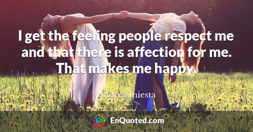 I get the feeling people respect me and that there is affection for me. That makes me happy.