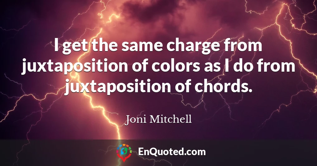 I get the same charge from juxtaposition of colors as I do from juxtaposition of chords.