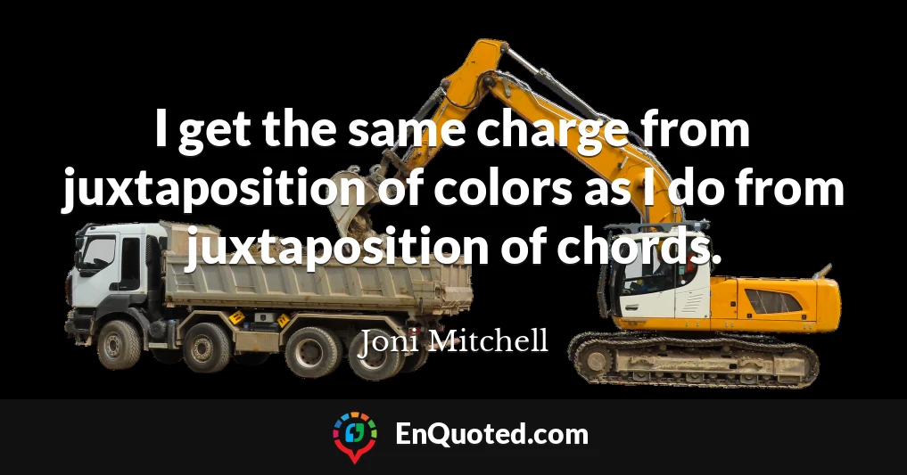 I get the same charge from juxtaposition of colors as I do from juxtaposition of chords.