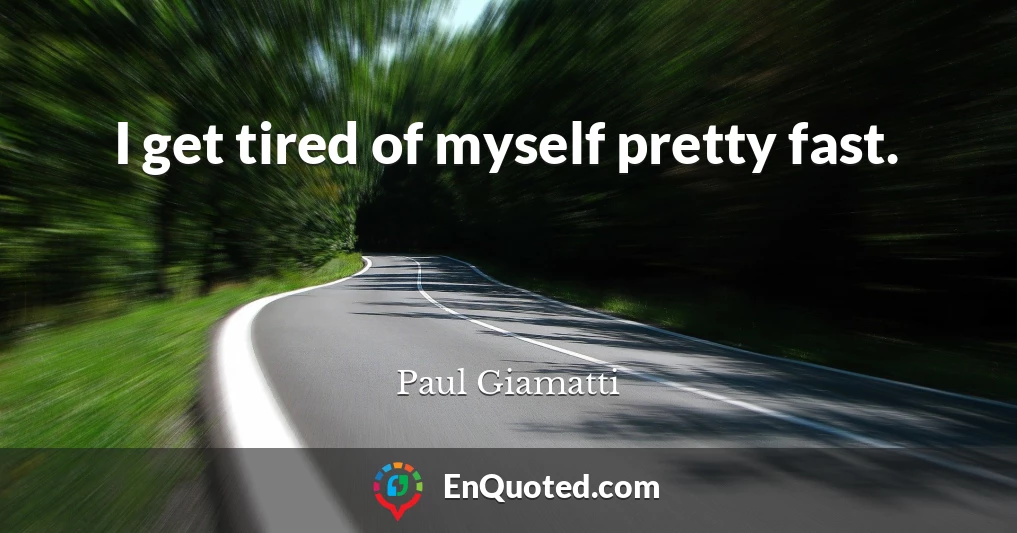 I get tired of myself pretty fast.