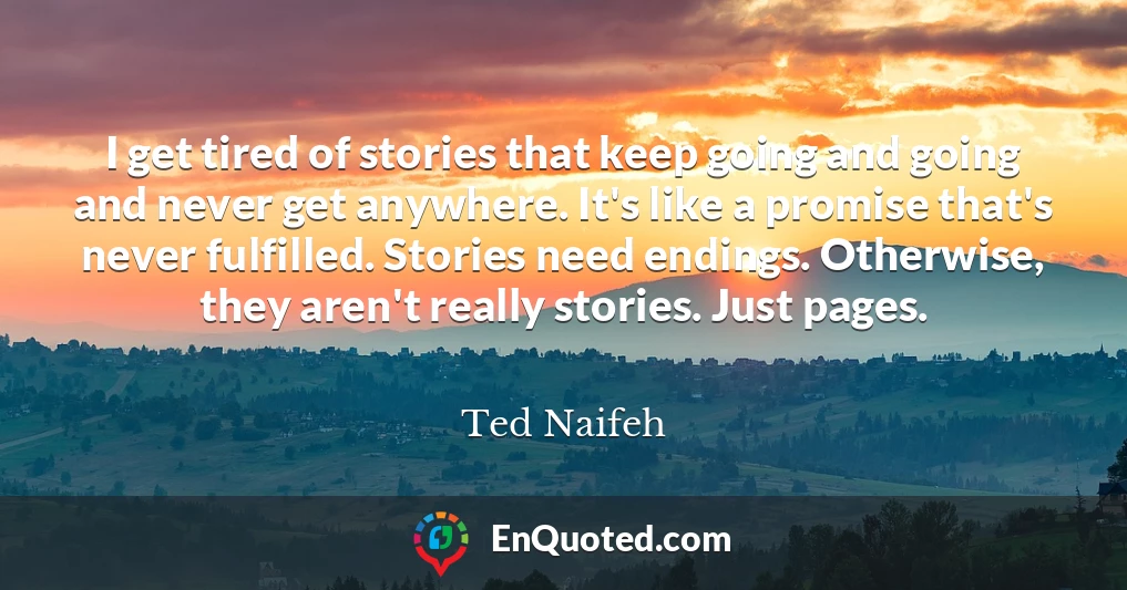 I get tired of stories that keep going and going and never get anywhere. It's like a promise that's never fulfilled. Stories need endings. Otherwise, they aren't really stories. Just pages.