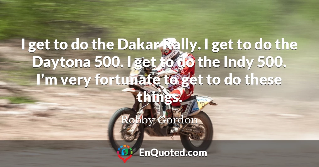 I get to do the Dakar Rally. I get to do the Daytona 500. I get to do the Indy 500. I'm very fortunate to get to do these things.