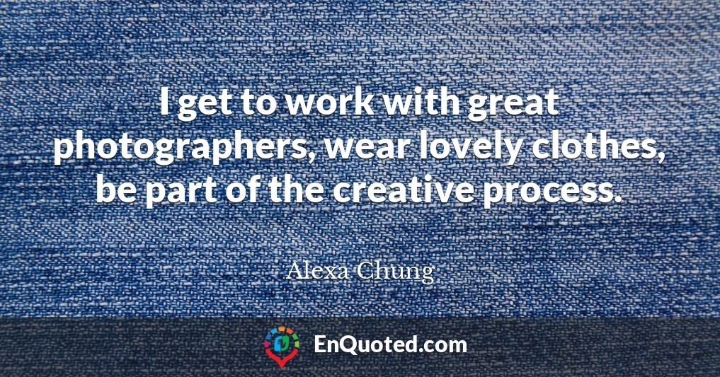 I get to work with great photographers, wear lovely clothes, be part of the creative process.