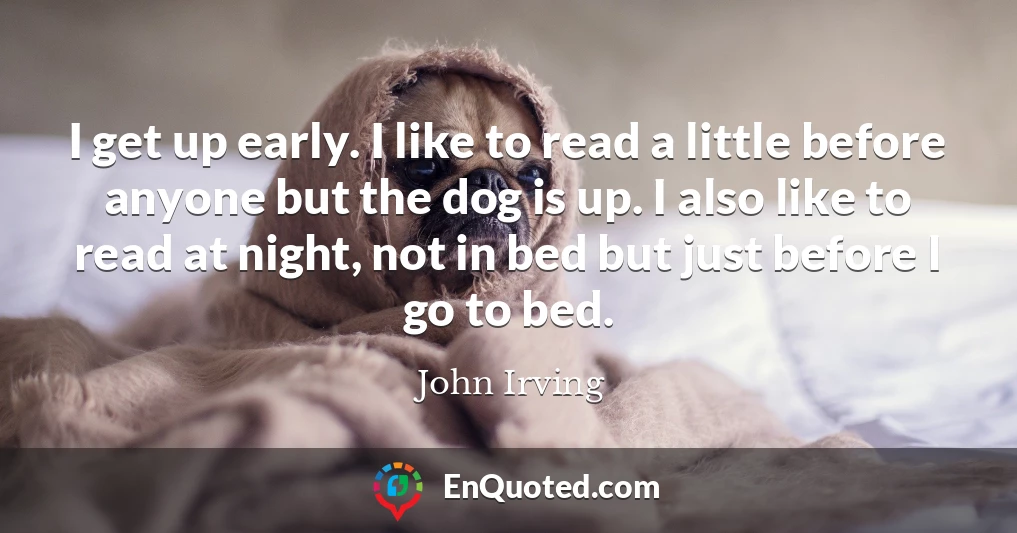 I get up early. I like to read a little before anyone but the dog is up. I also like to read at night, not in bed but just before I go to bed.
