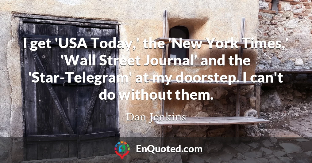 I get 'USA Today,' the 'New York Times,' 'Wall Street Journal' and the 'Star-Telegram' at my doorstep. I can't do without them.