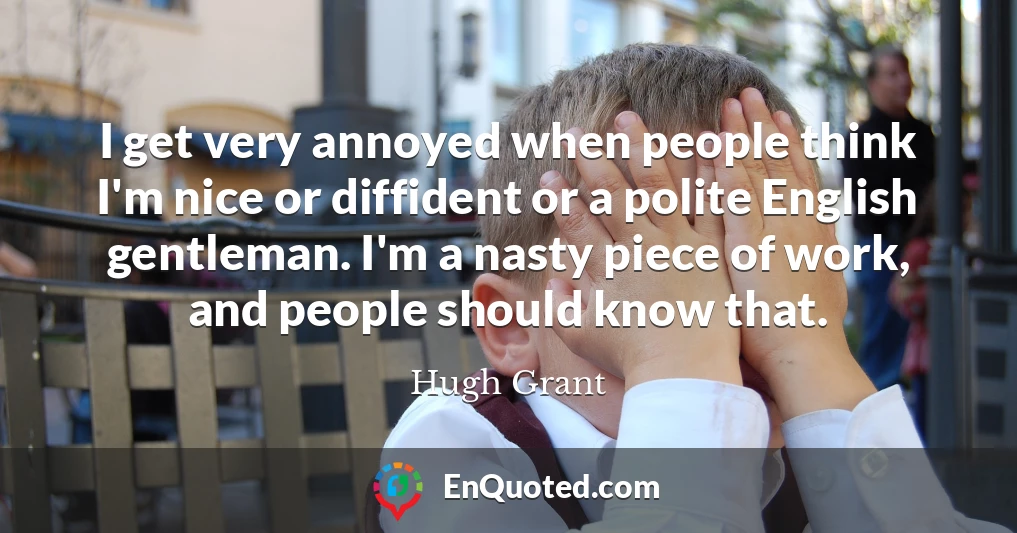 I get very annoyed when people think I'm nice or diffident or a polite English gentleman. I'm a nasty piece of work, and people should know that.