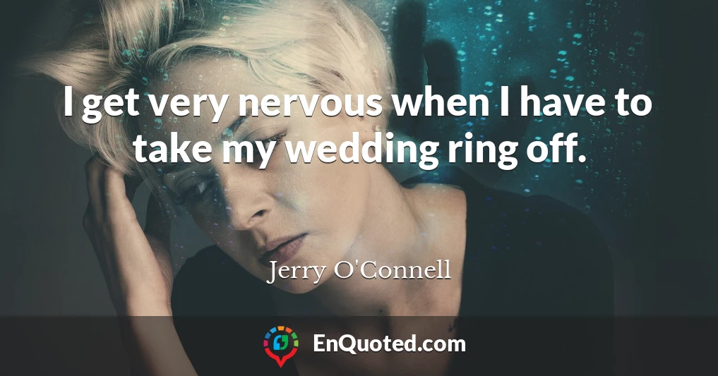 I get very nervous when I have to take my wedding ring off.