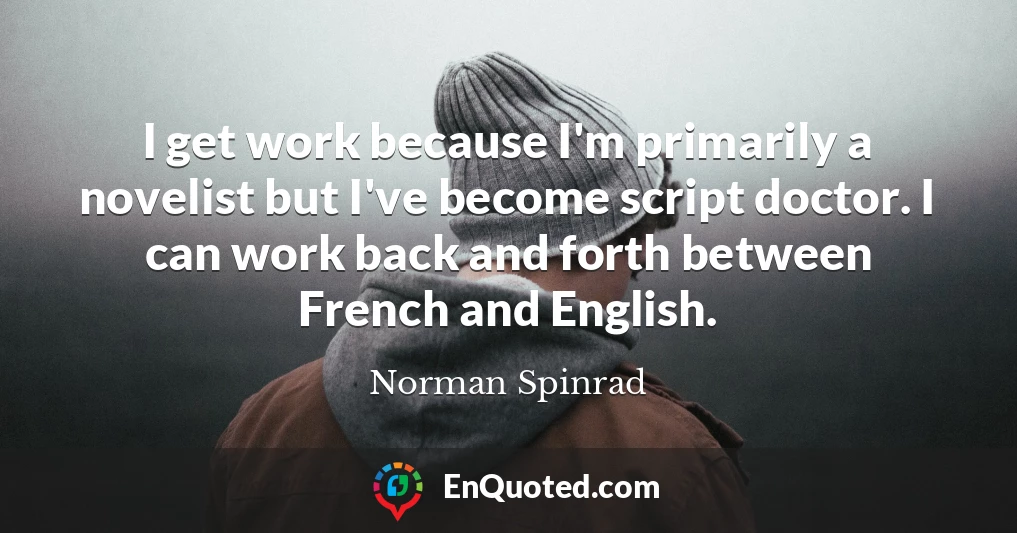 I get work because I'm primarily a novelist but I've become script doctor. I can work back and forth between French and English.