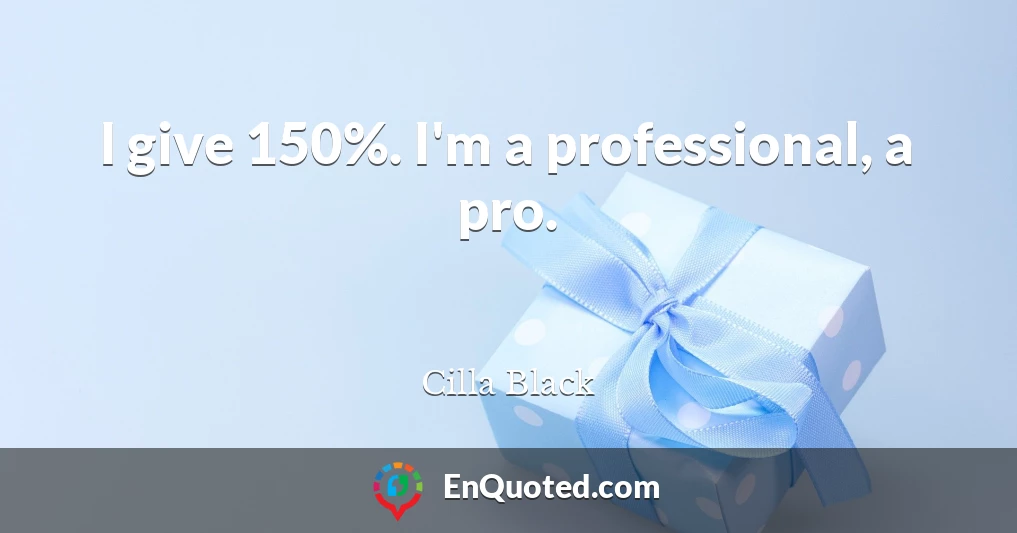 I give 150%. I'm a professional, a pro.