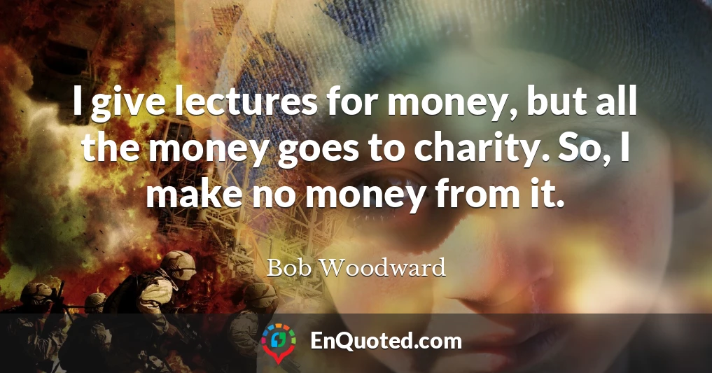 I give lectures for money, but all the money goes to charity. So, I make no money from it.