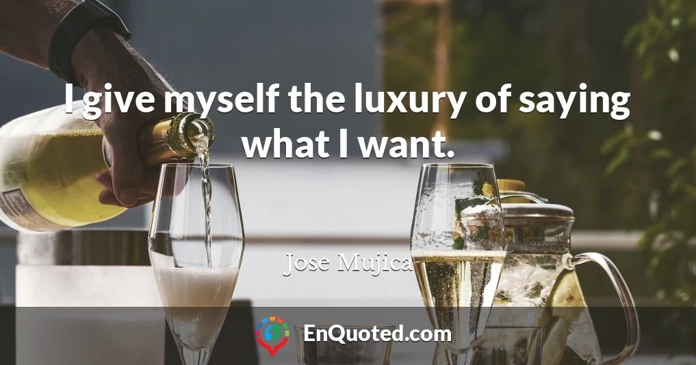 I give myself the luxury of saying what I want.