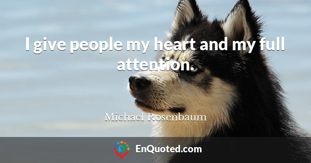 I give people my heart and my full attention.